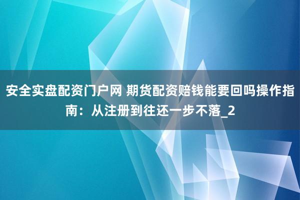 安全实盘配资门户网 期货配资赔钱能要回吗操作指南：从注册到往还一步不落_2