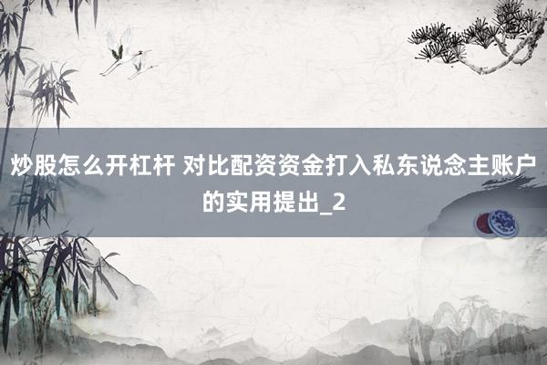 炒股怎么开杠杆 对比配资资金打入私东说念主账户的实用提出_2