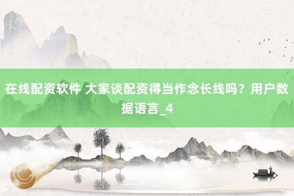 在线配资软件 大家谈配资得当作念长线吗？用户数据语言_4