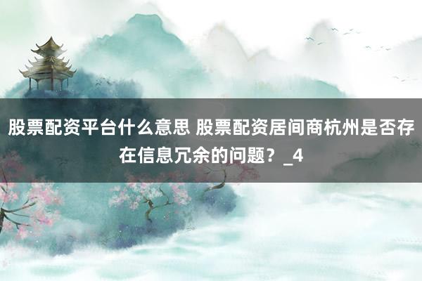 股票配资平台什么意思 股票配资居间商杭州是否存在信息冗余的问题？_4