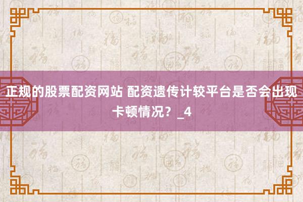正规的股票配资网站 配资遗传计较平台是否会出现卡顿情况？_4