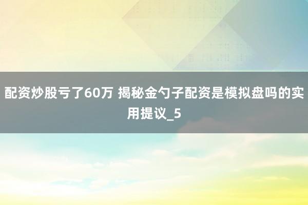 配资炒股亏了60万 揭秘金勺子配资是模拟盘吗的实用提议_5