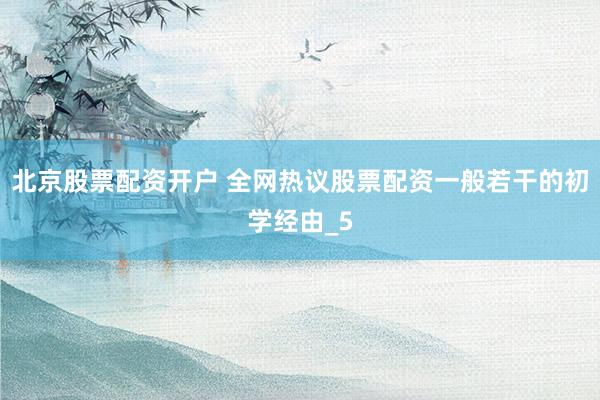 北京股票配资开户 全网热议股票配资一般若干的初学经由_5