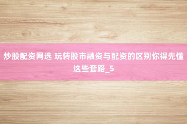 炒股配资网选 玩转股市融资与配资的区别你得先懂这些套路_5