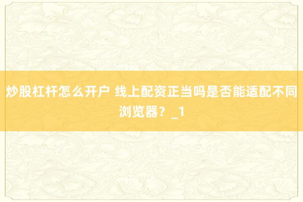 炒股杠杆怎么开户 线上配资正当吗是否能适配不同浏览器？_1