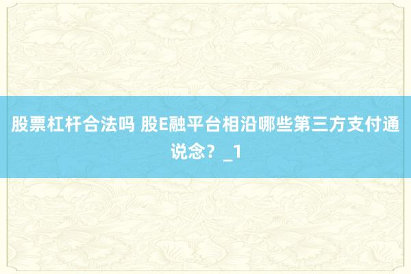 股票杠杆合法吗 股E融平台相沿哪些第三方支付通说念？_1