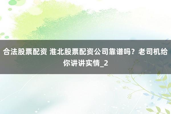 合法股票配资 淮北股票配资公司靠谱吗？老司机给你讲讲实情_2