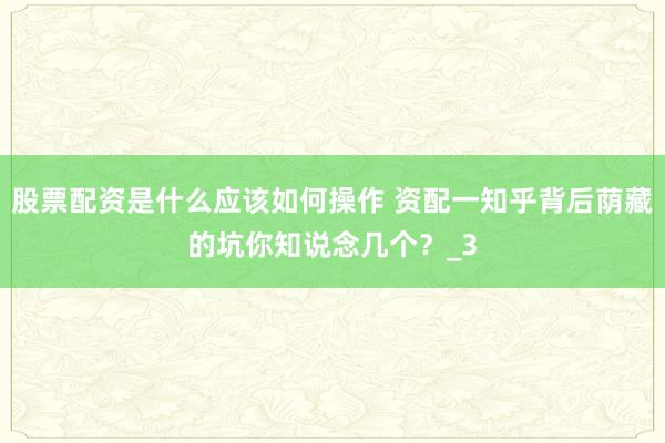 股票配资是什么应该如何操作 资配一知乎背后荫藏的坑你知说念几个?_3