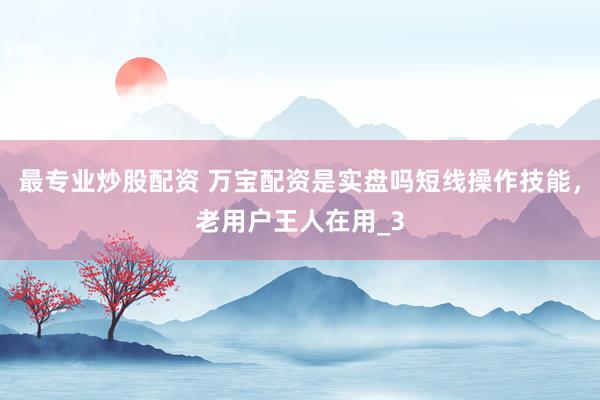 最专业炒股配资 万宝配资是实盘吗短线操作技能，老用户王人在用_3