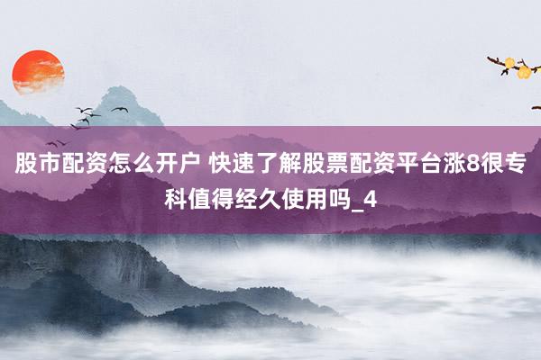 股市配资怎么开户 快速了解股票配资平台涨8很专科值得经久使用吗_4