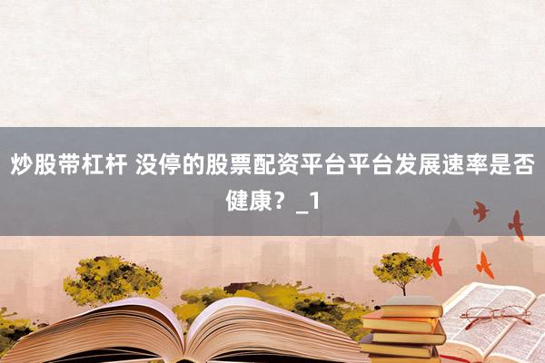 炒股带杠杆 没停的股票配资平台平台发展速率是否健康？_1
