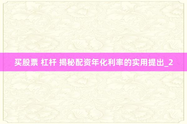 买股票 杠杆 揭秘配资年化利率的实用提出_2
