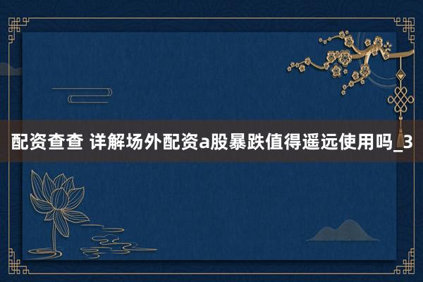 配资查查 详解场外配资a股暴跌值得遥远使用吗_3