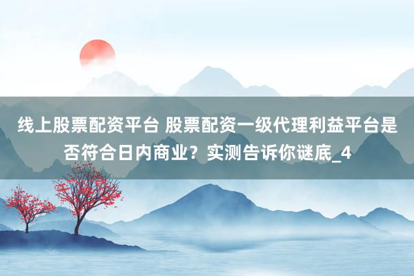 线上股票配资平台 股票配资一级代理利益平台是否符合日内商业？实测告诉你谜底_4