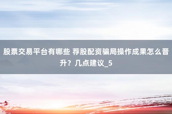 股票交易平台有哪些 荐股配资骗局操作成果怎么晋升？几点建议_5