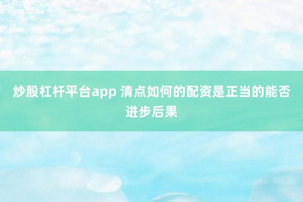 炒股杠杆平台app 清点如何的配资是正当的能否进步后果