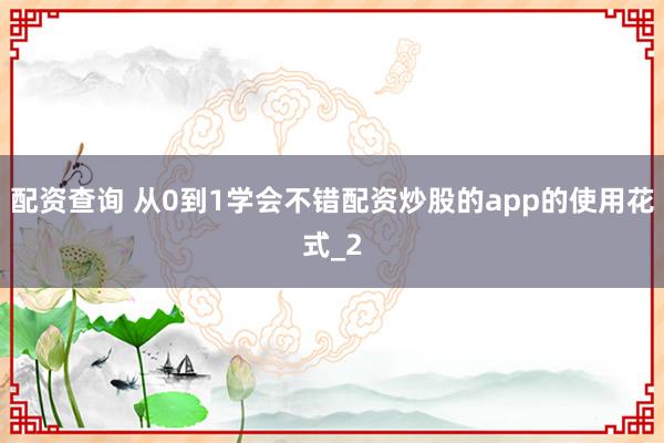 配资查询 从0到1学会不错配资炒股的app的使用花式_2