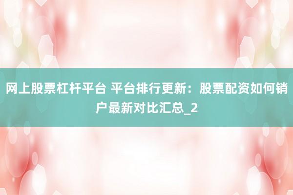 网上股票杠杆平台 平台排行更新：股票配资如何销户最新对比汇总_2