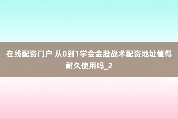 在线配资门户 从0到1学会金股战术配资地址值得耐久使用吗_2