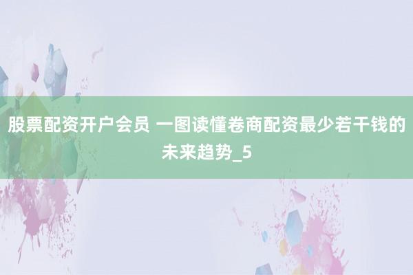 股票配资开户会员 一图读懂卷商配资最少若干钱的未来趋势_5
