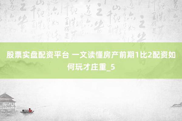 股票实盘配资平台 一文读懂房产前期1比2配资如何玩才庄重_5