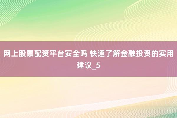 网上股票配资平台安全吗 快速了解金融投资的实用建议_5