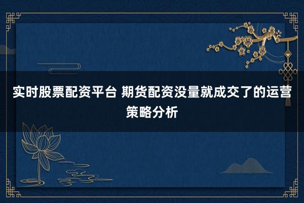 实时股票配资平台 期货配资没量就成交了的运营策略分析