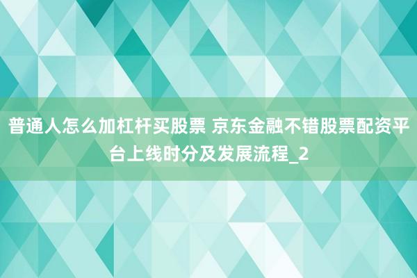 普通人怎么加杠杆买股票 京东金融不错股票配资平台上线时分及发展流程_2