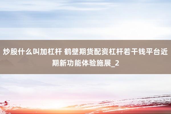 炒股什么叫加杠杆 鹤壁期货配资杠杆若干钱平台近期新功能体验施展_2