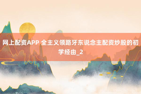 网上配资APP 全主义领路牙东说念主配资炒股的初学经由_2