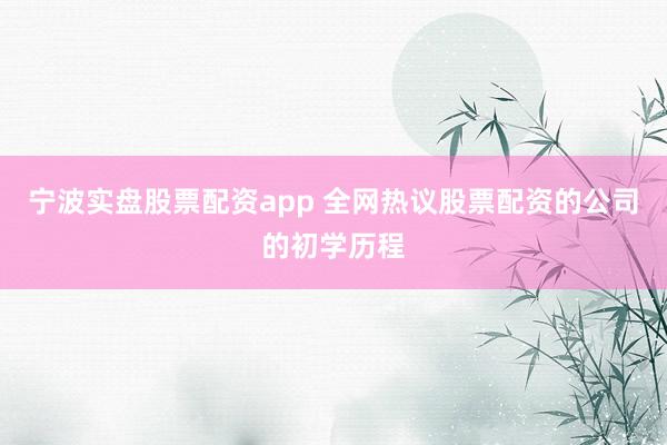 宁波实盘股票配资app 全网热议股票配资的公司的初学历程