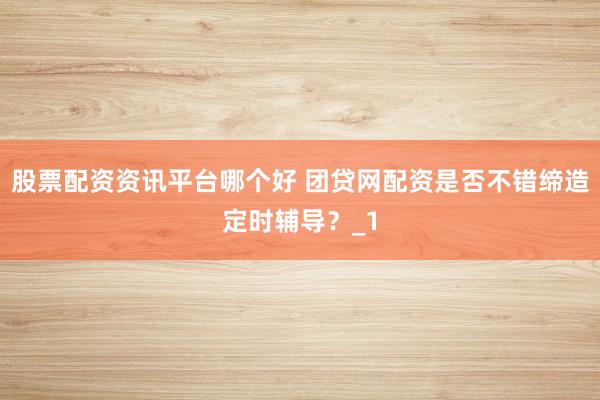 股票配资资讯平台哪个好 团贷网配资是否不错缔造定时辅导？_1