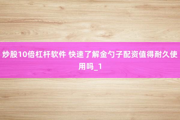 炒股10倍杠杆软件 快速了解金勺子配资值得耐久使用吗_1
