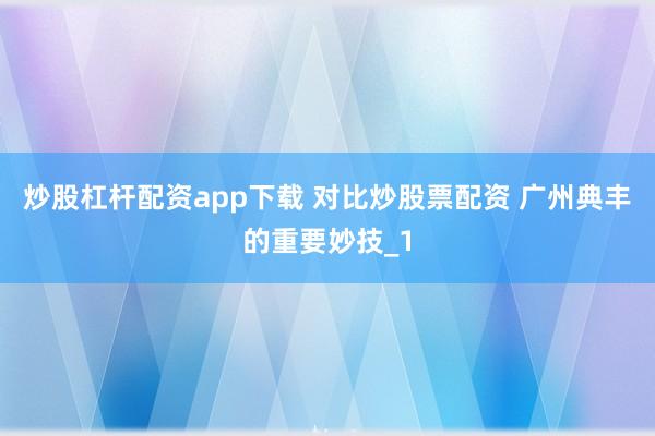 炒股杠杆配资app下载 对比炒股票配资 广州典丰的重要妙技_1