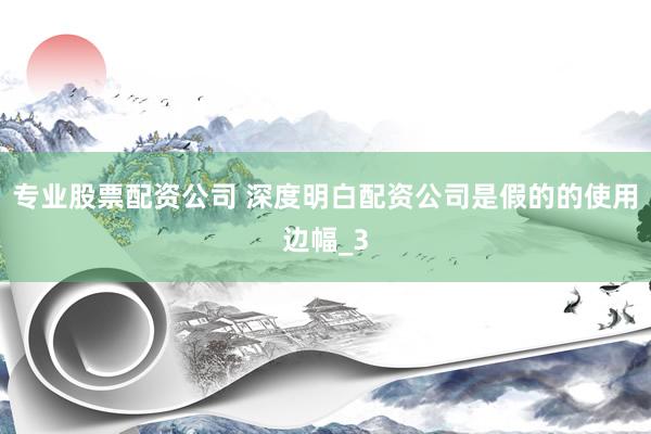 专业股票配资公司 深度明白配资公司是假的的使用边幅_3