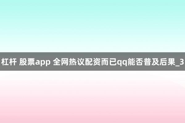 杠杆 股票app 全网热议配资而已qq能否普及后果_3