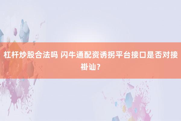 杠杆炒股合法吗 闪牛通配资诱拐平台接口是否对接褂讪？