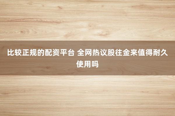 比较正规的配资平台 全网热议股往金来值得耐久使用吗