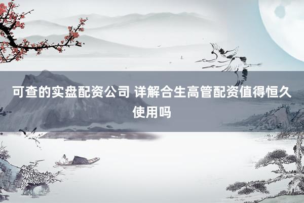 可查的实盘配资公司 详解合生高管配资值得恒久使用吗