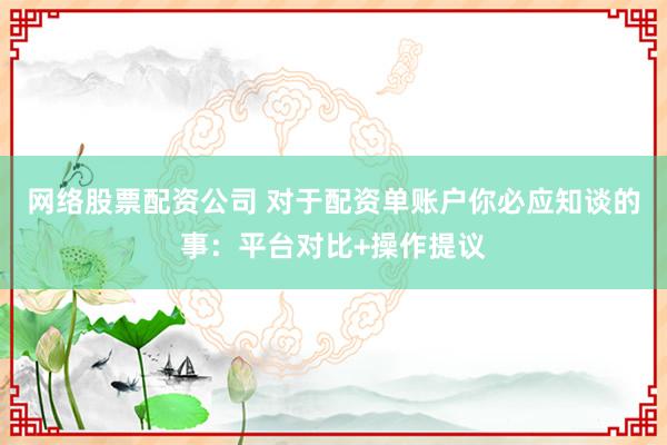 网络股票配资公司 对于配资单账户你必应知谈的事：平台对比+操作提议