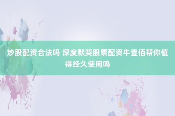 炒股配资合法吗 深度默契股票配资牛壹佰帮你值得经久使用吗