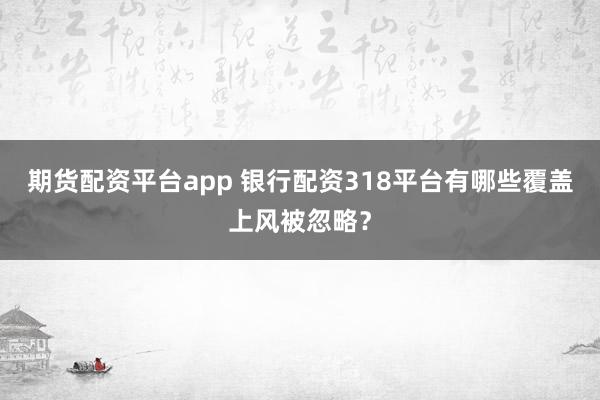 期货配资平台app 银行配资318平台有哪些覆盖上风被忽略？