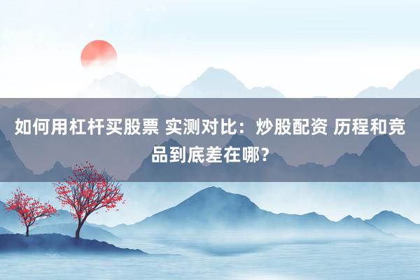 如何用杠杆买股票 实测对比：炒股配资 历程和竞品到底差在哪？