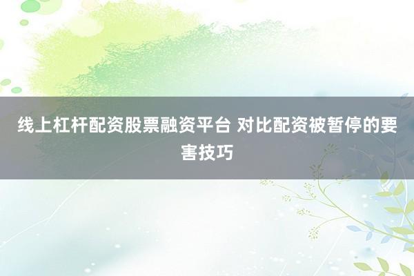 线上杠杆配资股票融资平台 对比配资被暂停的要害技巧