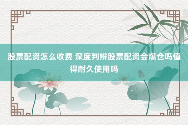 股票配资怎么收费 深度判辨股票配资会爆仓吗值得耐久使用吗