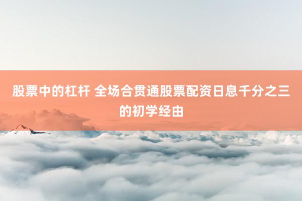 股票中的杠杆 全场合贯通股票配资日息千分之三的初学经由