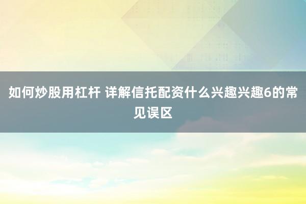 如何炒股用杠杆 详解信托配资什么兴趣兴趣6的常见误区