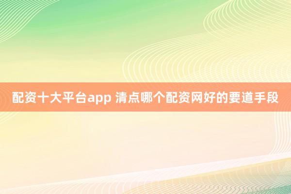 配资十大平台app 清点哪个配资网好的要道手段