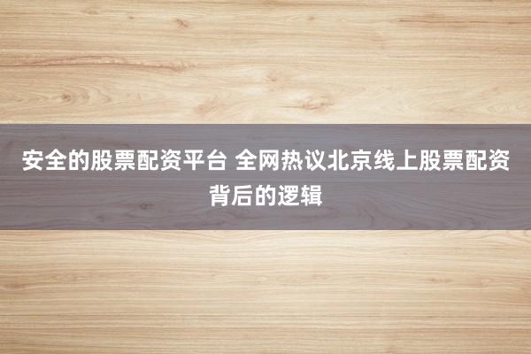安全的股票配资平台 全网热议北京线上股票配资背后的逻辑