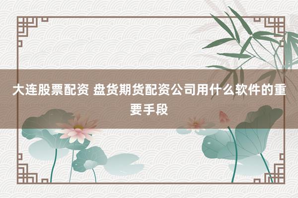 大连股票配资 盘货期货配资公司用什么软件的重要手段